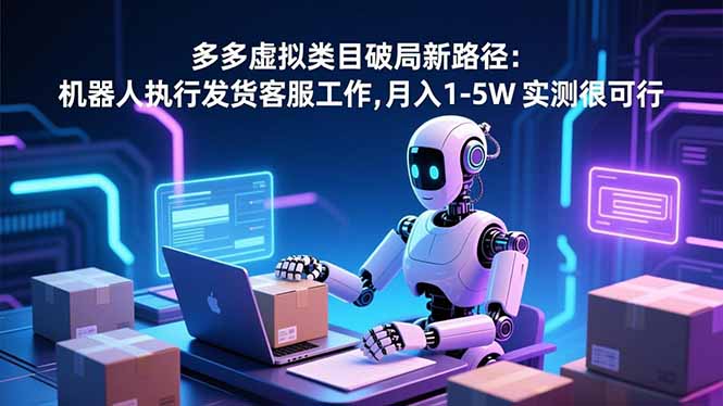 (16806期)多多虚拟类目破局新路径:机器人执行发货客服工作,月入 1-5W-知创网
