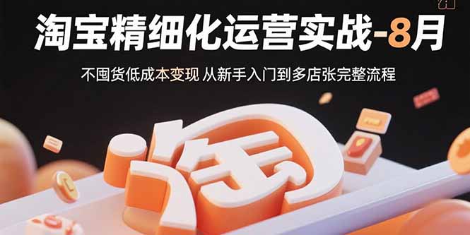 （15739期）淘宝精细化运营实战-8月：不囤货低成本变现 从新手入门到多店扩张完整流程-知创网
