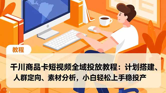(16851期)千川商品卡短视频全域投放教程:计划搭建、人群定向、素材分析,小白轻松上手稳投产-知创网