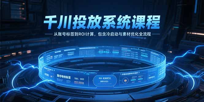 （15263期）千川投放系统课程，从账号标签到ROI计算，包含冷启动与素材优化全流程-知创网