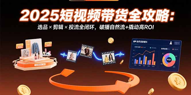 （15513期）2025短视频带货全攻略：选品×剪辑×投流全闭环，破播自然流+撬动高ROI-知创网