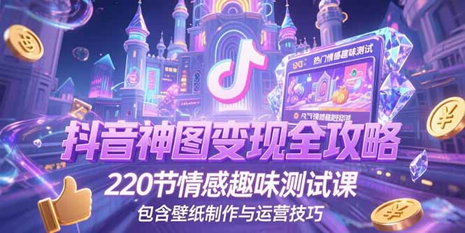 （15264期）抖音神图变现全攻略，220节情感趣味测试课，包含壁纸制作与运营技巧-知创网