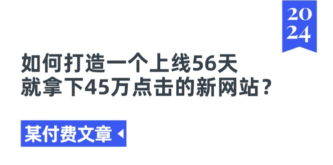 (11420期)某付费文章《如何打造一个上线56天就拿下45万点击的新网站?》-知创网
