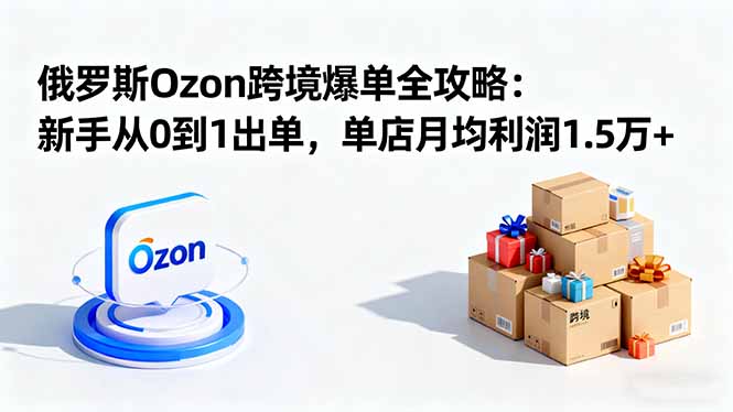 （16274期）俄罗斯Ozon跨境爆单全攻略：新手从0到1出单，单店月均利润1.5万+-知创网