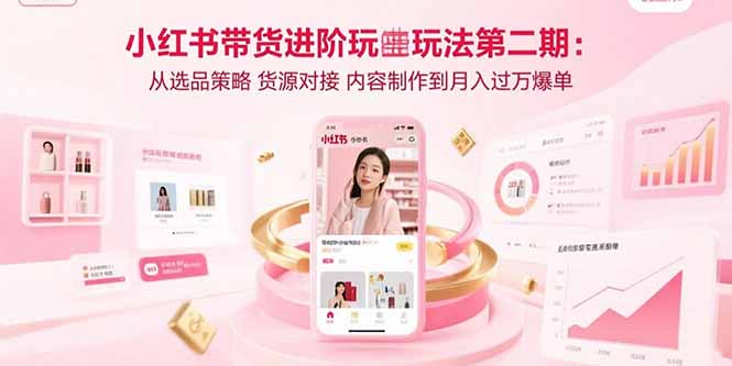 （15719期）小红书带货进阶玩法第二期：从选品策略 货源对接 内容制作到月入过万爆单-知创网