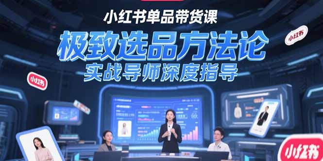 （15324期）小红书单品带货课，极致选品方法论，实战导师深度指导-知创网