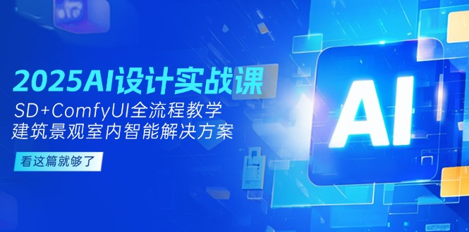（14985期）2025AI设计实战课，SD+ComfyUI全流程教学，建筑景观室内智能解决方案-知创网