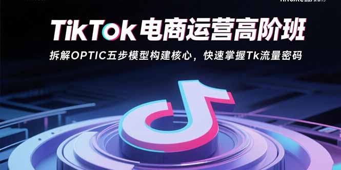 (15752期)TikTok电商运营高阶班:拆解OPTIC五步模型构建核心,快速掌握Tk流量密码-知创网