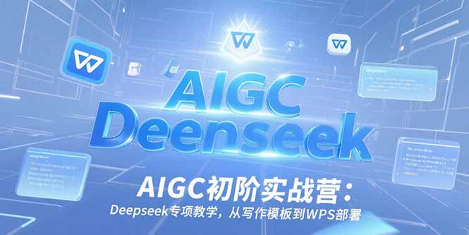 （15223期）AIGC初阶实战营：Deepseek专项教学，从写作模板到WPS部署-知创网