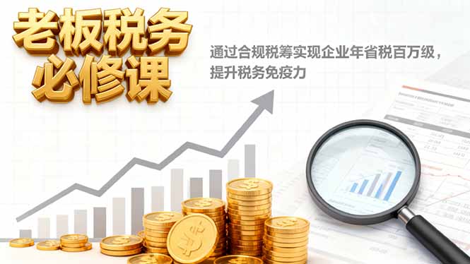 （16426期）老板税务必修课，通过合规税筹实现企业年省税百万级，提升税务免疫力-知创网
