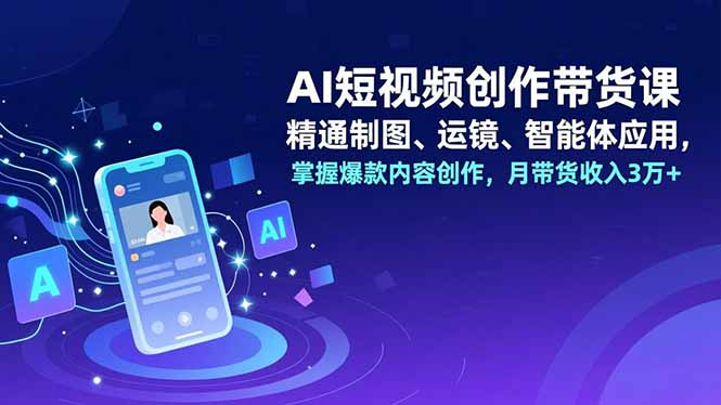 (16871期)AI短视频创作带货课,精通制图、运镜、智能体应用,掌握爆款内容创作,月带货收入3万+-知创网
