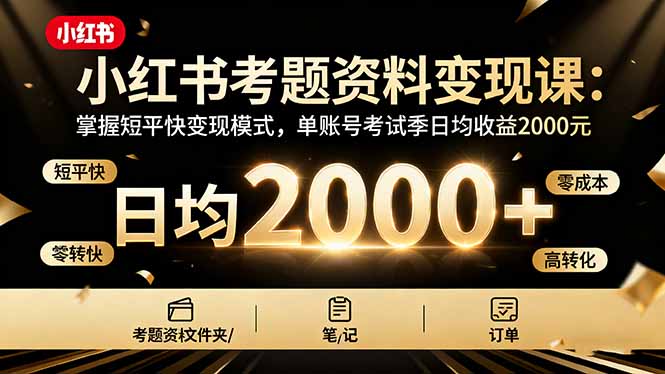 （16260期）小红书考题资料变现课：掌握短平快变现模式，单账号考试季日均收益2000元-知创网