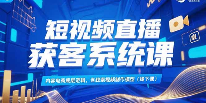 （15282期）短视频直播获客系统课，内容电商底层逻辑，含线索视频制作模型(线下课)-知创网