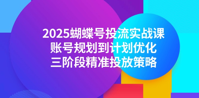 （14987期）2025蝴蝶号投流实战课，账号规划到计划优化，三阶段精准投放策略-知创网