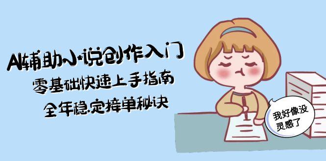 （15067期）AI辅助小说创作入门，零基础快速上手指南，全年稳定接单秘诀-知创网