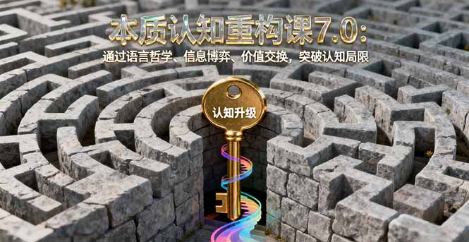 （16218期）本质认知重构课7.0：通过语言哲学、信息博弈、价值交换，突破认知局限-知创网