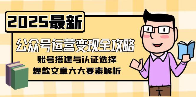 （15142期）公众号运营变现全攻略，账号搭建与认证选择，爆款文章六大要素解析-知创网