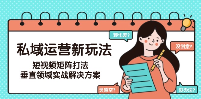 （15069期）私域运营新玩法，短视频矩阵打法，垂直领域实战解决方案（更新6月）-知创网