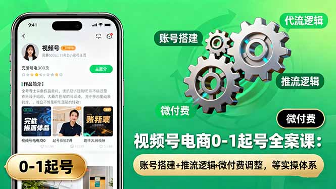 (16262期)视频号电商0-1起号全案课:账号搭建+推流逻辑+微付费调整,等实操体系-知创网