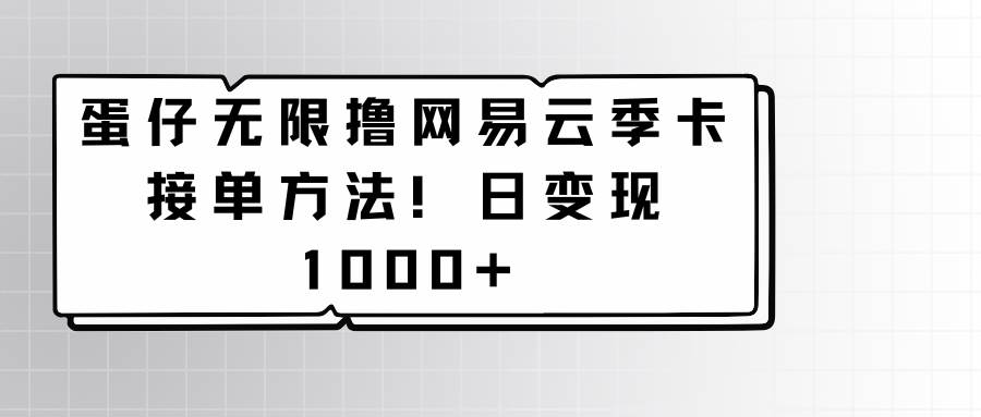 蛋仔无限撸网易云季卡接单方法!日变现1000+-知创网