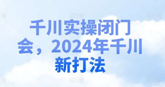 千川实操闭门会,2024年千川新打法-知创网