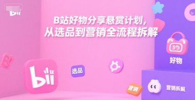 B站好物分享悬赏计划,从选品到营销全流程拆解-知创网