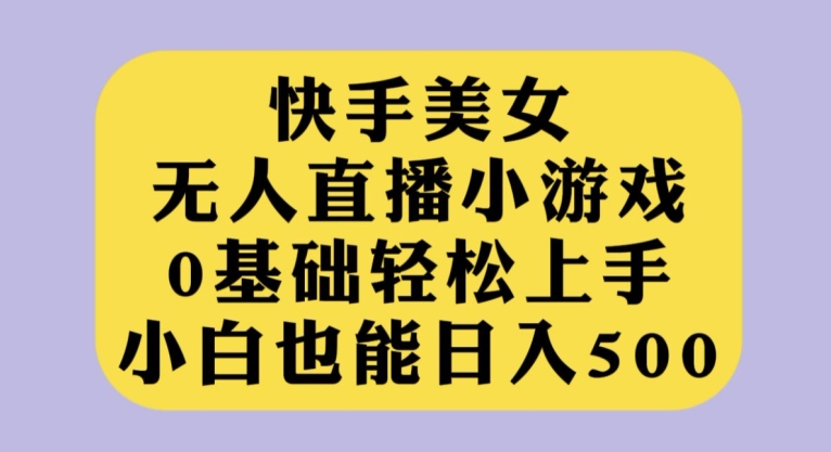 快手美女无人直播小游戏，0基础轻松上手，小白也能日入500【揭秘】-知创网