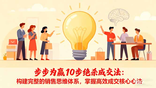 （16465期）步步为赢10步绝杀成交法：构建完整的销售思维体系，掌握高效成交核心心法-知创网