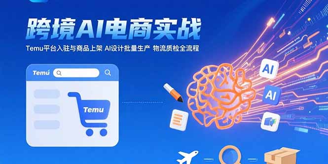 （15526期）AI+跨境电商实战：Temu平台入驻与商品上架 AI设计批量生产 物流质检全流程-知创网