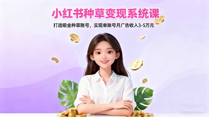 （16468期）小红书种草变现系统课：打造吸金种草账号，实现单账号月广告收入3-5万元-知创网