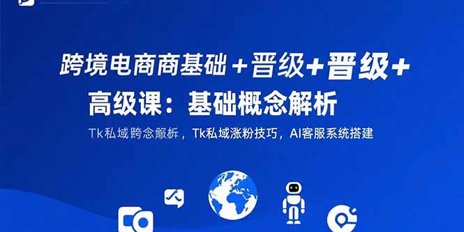 （15496期）跨境电商基础+晋级+高级课：基础概念解析,Tk私域涨粉技巧,AI客服系统搭建-知创网