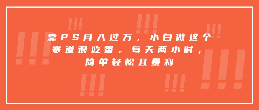 （15764期）靠PS月入过万，小白做这个赛道很吃香。每天两小时，简单轻松且暴利-知创网