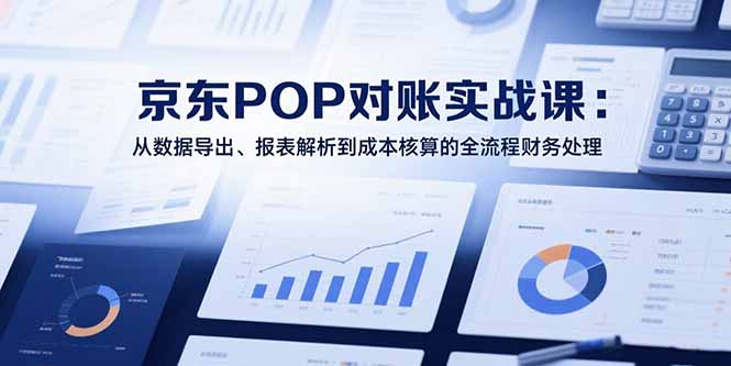 （15447期）2025京东POP对账实战课：从数据导出、报表解析到成本核算的全流程财务处理-知创网