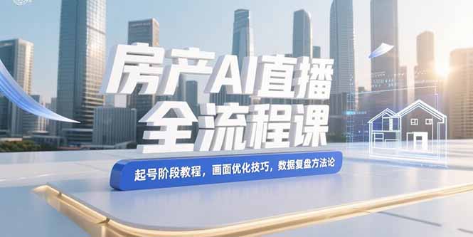 （15363期）房产AI直播全流程课，起号阶段教程，画面优化技巧，数据复盘方法论-知创网