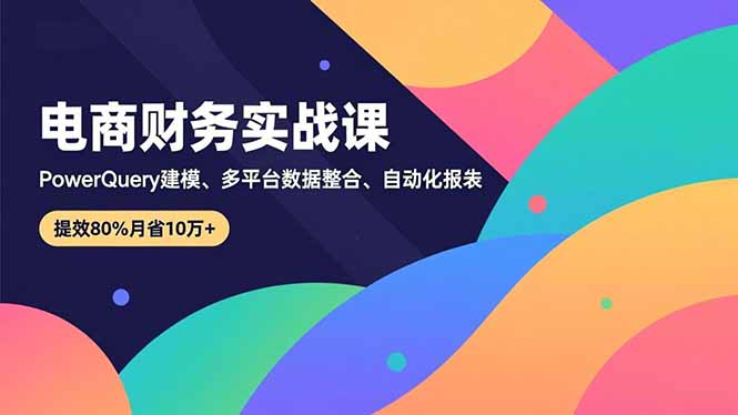 （16746期）电商财务实战课，Power Query建模、多平台数据整合、自动化报表，提效80%月省10万+-知创网