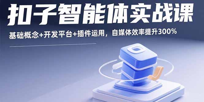 （15922期）扣子智能体实战课，基础概念+开发平台+插件运用，自媒体效率提升300%-知创网