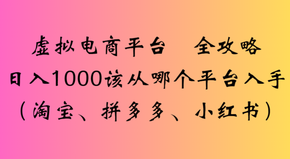 虚拟电商平台，该从哪个平台入手(淘宝、拼多多、小红书)全攻略日入1000-知创网