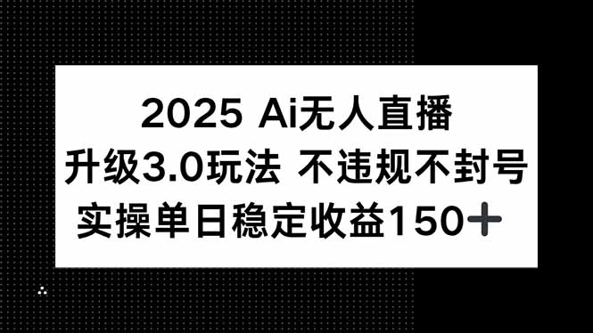 （15203期）2025 AI无人直播升级3.0玩法，不违规 不封号，单日稳定收益150+-知创网