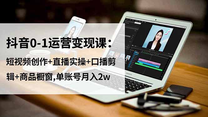 (16585期)抖音0-1运营变现课:短视频创作+直播实操+口播剪辑+商品橱窗,单账号月入2w-知创网