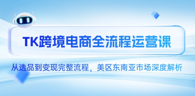（14929期）TK跨境电商全流程运营课，从选品到变现完整流程，美区东南亚市场深度解析-知创网
