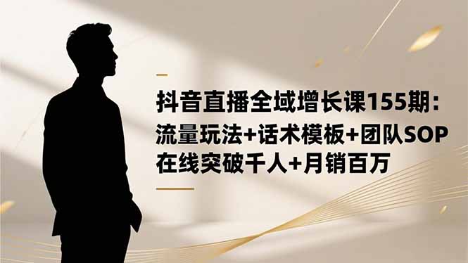 (16586期)抖音直播全域增长课155期:流量玩法+话术模板+团队SOP,在线突破千人+...-知创网