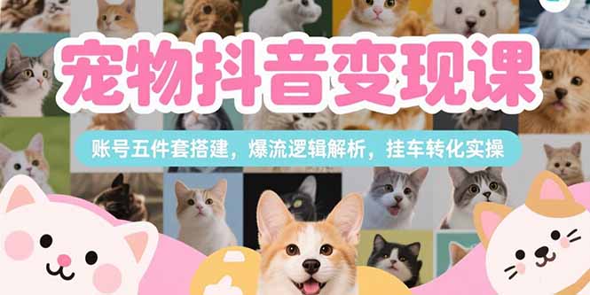 （15379期）宠物抖音变现课，账号五件套搭建，爆流逻辑解析，挂车转化实操-知创网