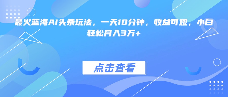 （15113期）最火蓝海AI头条玩法，一天10分钟，收益可观，小白轻松月入3万+-知创网