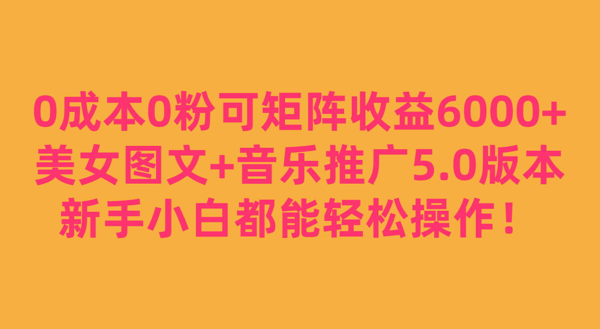 0成本0粉可矩阵月收益6000+，美女图文+音乐推广5.0版本，新手小白都能轻松操作！-知创网