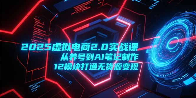 （15206期）2025虚拟电商2.0实战课，从养号到AI笔记制作，12模块打通无货源变现-知创网