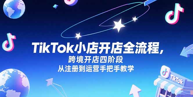 （15285期）TikTok小店开店全流程，跨境开店四阶段，从注册到运营手把手教学-知创网