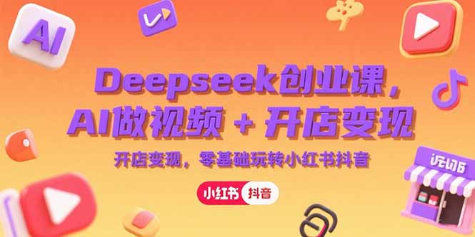 （15286期）Deepseek创业课，AI做视频+开店变现，零基础玩转小红书抖音-知创网