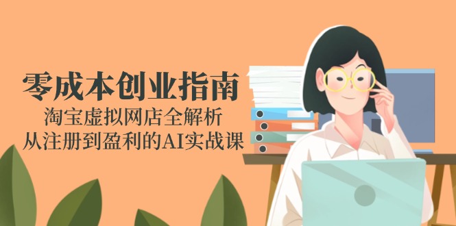 （14999期）零成本创业指南：淘宝虚拟网店全解析，从注册到盈利的AI实战课-知创网