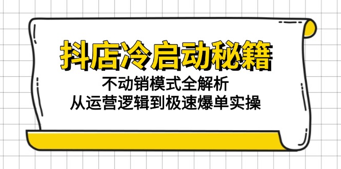 （15001期）抖店冷启动秘籍：不动销模式全解析，从运营逻辑到极速爆单实操-知创网