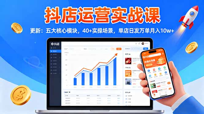 （16420期）抖店运营实战课-更新：五大核心模块，40+实操场景，单店日发万单月入10w+-知创网